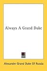 Always A Grand Duke by Alexander Mikhailovich