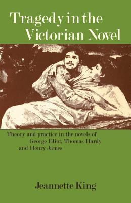Tragedy in the Victorian Novel: Theory and Practice in the Novels of George Eliot, Thomas Hardy and Henry James (Paperback)