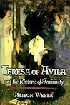Teresa of Avila and the Rhetoric of Femininity Teresa of Avila and the Rhetoric of Femininity