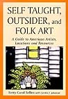 Self Taught, Outsider, and Folk Art: A Guide to American Artists, Locations and Resources