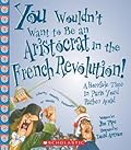 You Wouldn't Want to Be an Aristocrat in the French Revolution!: A Horrible Time in Paris You'd Rather Avoid