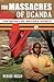The Massacres of Uganda: Eye Witness Accounts of the Worst Civil War in World History