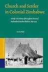 Church and Settler in Colonial Zimbabwe: A Study in the History of the Anglican Diocese of Mashonaland/Southern Rhodesia, 1890-1925 (Studies of Religion in Africa, 34) Church and Settler in Colonial Zimbabwe: A Study in the History of the Anglican Diocese of Mashonaland/Southern Rhodesia, 1890-1925 (Studies of Religion in Africa, 34)