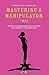 Mastering a Manipulator: A Relationship Guide, The Keys to Empowerment and Unlocking the Anatomy of Dangerous Men