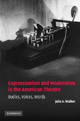 Expressionism and Modernism in the American Theatre: Bodies, Voices, Words (Cambridge Studies in American Theatre and Drama, Series Number 21)
