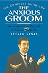 The Complete Guide for the Anxious Groom: How to Avoid Everything That Could go Wrong on Her Big Day