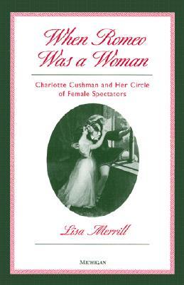 When Romeo Was a Woman: Charlotte Cushman and Her Circle of Female Spectators (Triangulations: Lesbian/Gay/Queer Theater/Drama/Performance)