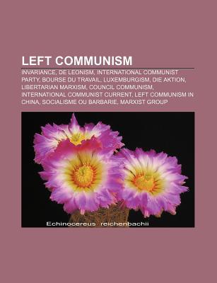 Left Communism: Invariance, de Leonism, International Communist Party, Bourse Du Travail, Luxemburgism, Die Aktion, Libertarian Marxism (Paperback)