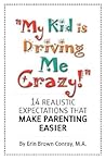 My Kid Is Driving Me Crazy!: 14 Realistic Expectations That Make Parenting Easier My Kid Is Driving Me Crazy!: 14 Realistic Expectations That Make Parenting Easier