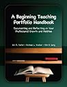A Beginning Teaching Portfolio Handbook: Documenting and Reflecting on Your Professional Growth and Abilities A Beginning Teaching Portfolio Handbook: Documenting and Reflecting on Your Professional Growth and Abilities
