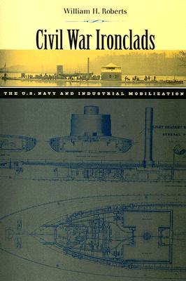 Civil War Ironclads: The U.S. Navy and Industrial Mobilization (Johns Hopkins Studies in the History of Technology)