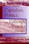 Capitalism, Politics and Railroads in Prussia, 1830-1870
