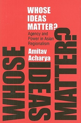 Whose Ideas Matter?: Agency and Power in Asian Regionalism (Cornell Studies in Political Economy)