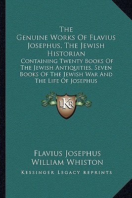 The Genuine Works of Flavius Josephus, the Jewish Historian: Containing Twenty Books of the Jewish Antiquities, Seven Books of the Jewish War and the