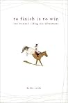 To Finish Is to Win: One Woman's Riding Adventures To Finish Is to Win: One Woman's Riding Adventures