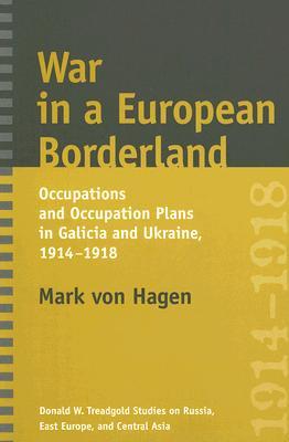 War in a European Borderland: Occupations and Occupation Plans in Galicia and Ukraine, 1914-1918 (Donald W. Treadgold Studies on Russia, East Europe, and Central Asia)