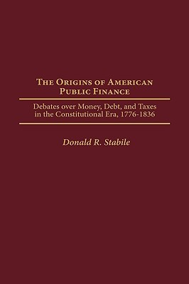 The Origins of American Public Finance: Debates over Money, Debt, and Taxes in the Constitutional Era, 1776-1836 (Contributions in Economics and Economic History)