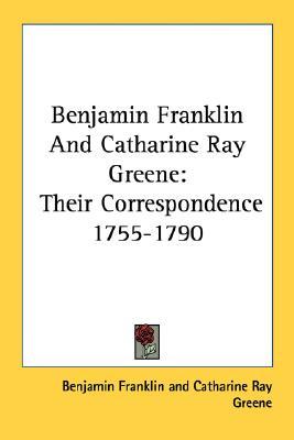 Benjamin Franklin And Catharine Ray Greene: Their Correspondence 1755-1790