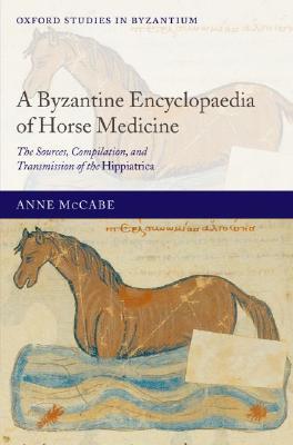 A Byzantine Encyclopaedia of Horse Medicine: The Sources, Compilation, and Transmission of the Hippiatrica (Oxford Studies in Byzantium)