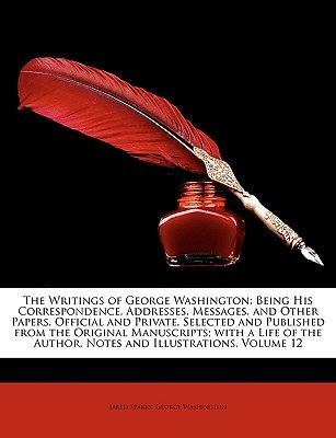 The Writings of George Washington: Being His Correspondence, Addresses, Messages, and Other Papers, Official and Private, Selected and Published from the Original Manuscripts; With a Life of the Author, Notes and Illustrations, Volume 12