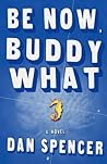 Be Now, Buddy What by Dan Spencer
