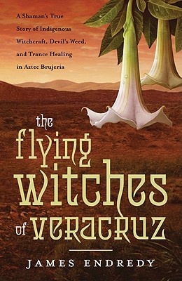 The Flying Witches of Veracruz: A Shaman's True Story of Indigenous Witchcraft, Devil's Weed, and Trance Healing in Aztec Brujeria (Paperback)