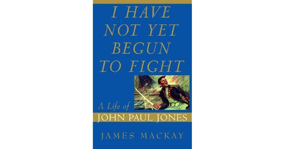 I Have Not Yet Begun to Fight A Life of John Paul Jones by James A. MacKay
