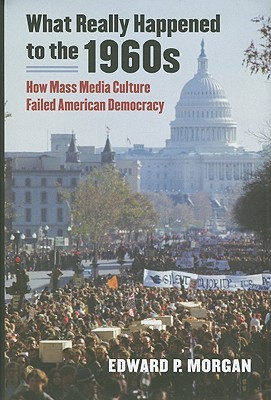 What Really Happened to the 1960s: How Mass Media Culture Failed American Democracy (Hardcover)
