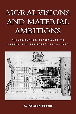 Moral Visions and Material Ambitions: Philadelphia Struggles to Define the Republic, 1776-1836 (Hardcover)