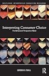 Interpreting Consumer Choice: The Behavioural Perspective Model (Routledge Interpretive Marketing Research) Interpreting Consumer Choice: The Behavioural Perspective Model (Routledge Interpretive Marketing Research)