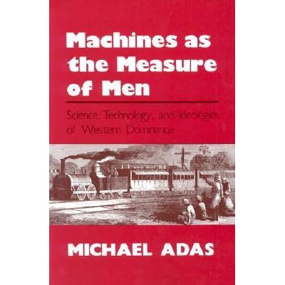 Machines As The Measure Of Men Science Technology And Ideologies Of Western Dominance By Michael B Adas