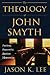 The Theology of John Smyth: Puritan, Separatist, Baptist, Mennonite