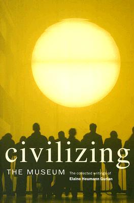 Civilizing the Museum: The Collected Writings of Elaine Heumann Gurian (Paperback)
