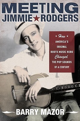 Meeting Jimmie Rodgers: How America's Original Roots Music Hero Changed the Pop Sounds of a Century (Hardcover)