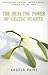 The Healing Power of Celtic Plants: Their History, Their Use, and the Scientific Evidence That They Work