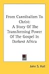 From Cannibalism To Christ: A Story Of The Transforming Power Of The Gospel In Darkest Africa
