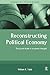 Reconstructing Political Economy (Routledge Studies in Contemporary Political Economy)