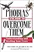 Phobias and How to Overcome Them: Understanding And Beating Your Fears