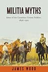 Militia Myths: Ideas of the Canadian Citizen Soldier, 1896-1921 (Studies in Canadian Military History)