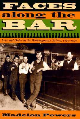 Faces along the Bar: Lore and Order in the Workingman's Saloon, 1870-1920 (Historical Studies of Urban America)