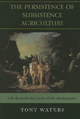 The Persistence of Subsistence Agriculture: Life Beneath the Level of the Marketplace (Hardcover)