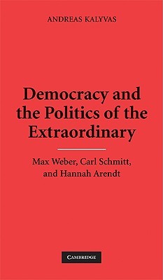 Democracy and the Politics of the Extraordinary: Max Weber, Carl Schmitt, and Hannah Arendt (Hardcover)