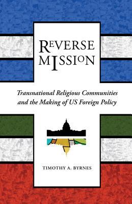 Reverse Mission: Transnational Religious Communities and the Making of US Foreign Policy (Religion and Politics)