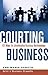 Courting Business: 101 Ways for Accelerating Business Relationships