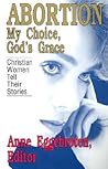 Abortion: My Choice, God's Grace : Christian Women Tell Their Stories