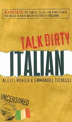 Talk Dirty Italian: Beyond Cazzo: The curses, slang, and street lingo you need to know when you speak italiano
