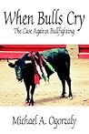 When Bulls Cry: The Case Against Bullfighting When Bulls Cry: The Case Against Bullfighting