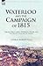 Waterloo and the Campaign of 1815: Quatre Bras, Ligny, Waterloo, Wavre and the Allied Invasion of France