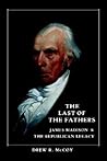 The Last of the Fathers: James Madison and the Republican Legacy The Last of the Fathers: James Madison and the Republican Legacy