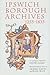 Ipswich Borough Archives 1255-1835: A Catalogue (Suffolk Records Society, 43)